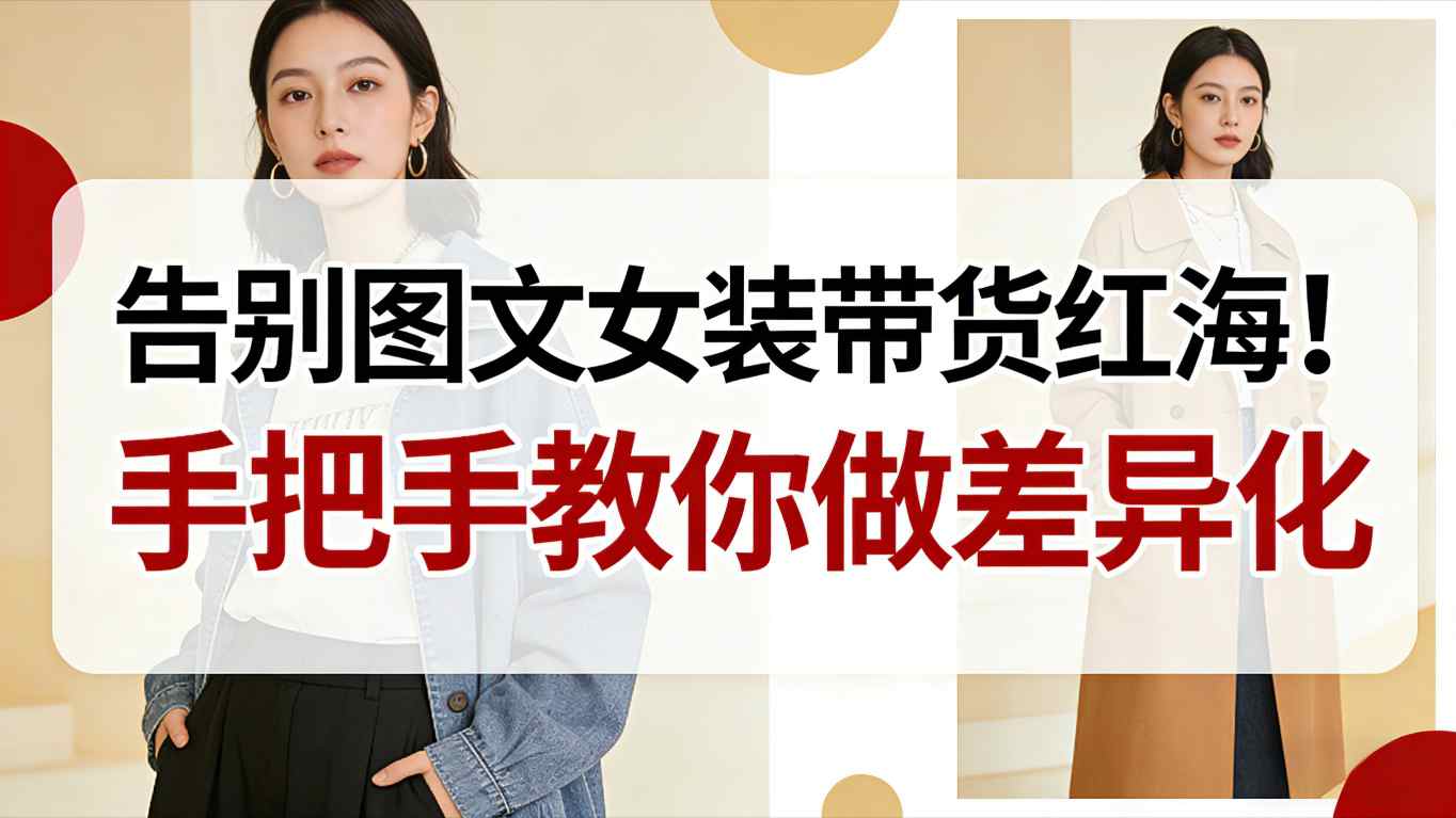 告别图文女装带货红海！手把手教你做差异化，新手也能弯道超车-樵渔匹