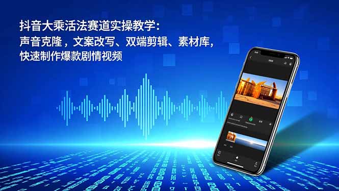 抖音大乘活法赛道实操教学：声音克隆，文案改写、双端剪辑、素材库，快速制作爆款剧情视频-樵渔匹