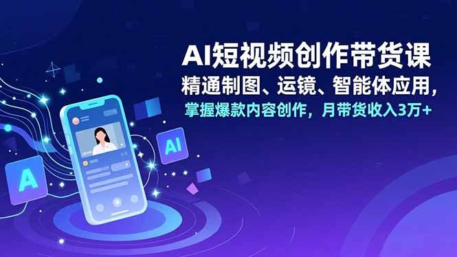 AI短视频创作带货课，精通制图、运镜、智能体应用，掌握爆款内容创作，月带货收入3万+-樵渔匹