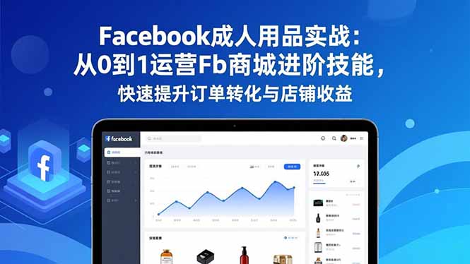 Facebook成人用品实战:从0到1运营Fb商城进阶技能,快速提升订单转化与店铺收益-樵渔匹