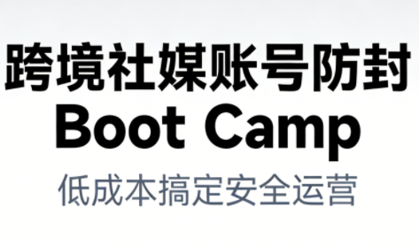 跨境社媒账号防封Boot Camp，低成本搞定社媒账号安全与长期运营-樵渔匹