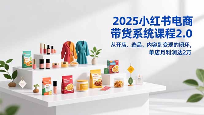 2025小红书电商带货系统课程2.0，从开店、选品、内容到变现的闭环，单店月利润达2万-樵渔匹