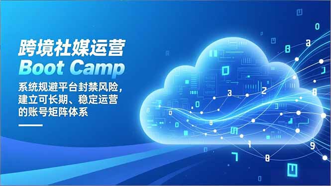 跨境社媒运营Boot Camp：系统规避平台封禁风险，建立可长期、稳定运营的账号矩阵体系-樵渔匹