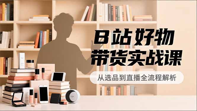 B站好物带货实战课，账号定位、选品拍摄、运营变现，全流程教学，实现UP主月入过万-樵渔匹