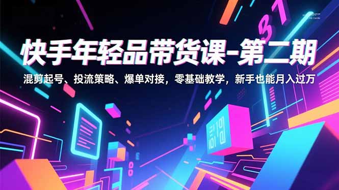 快手年轻品带货课-第二期，混剪起号、投流策略、爆单对接，零基础教学，新手也能月入过万-樵渔匹