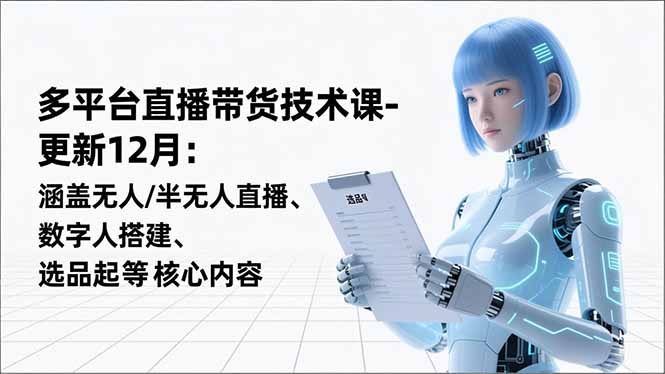 平台直播带货技术课-更新12月：涵盖无人/半无人直播、数字人搭建、选品起号等核心内容-樵渔匹