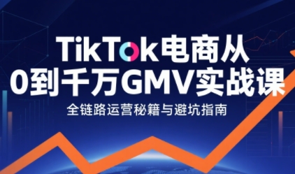TikTok电商从0到千万GMV实战课，从0到1拆解实战秘籍(更新)-樵渔匹