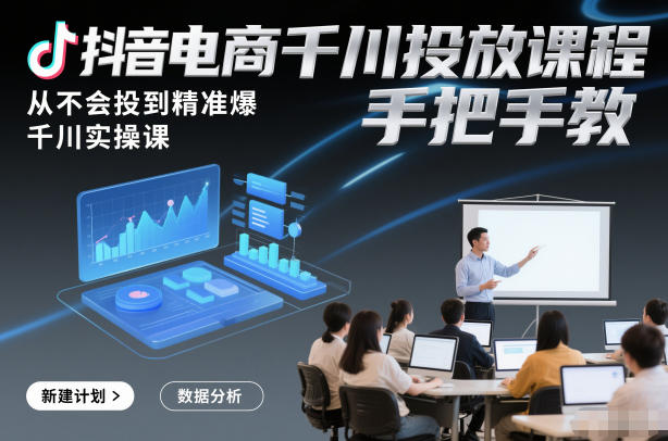 抖音电商千川投放课程，从不会投到精准爆，千川实操课，手把手教-樵渔匹