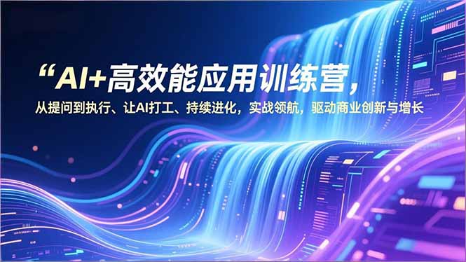 AI+高效能应用训练营，从提问到执行、让AI打工、持续进化，实战领航，驱动商业创新与增长-樵渔匹