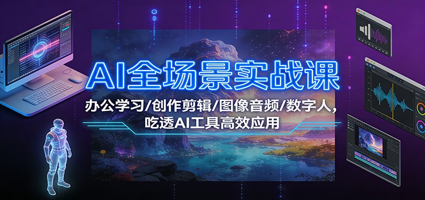 AI全场景实战课：办公学习/创作剪辑/图像音频/数字人，吃透AI工具高效应用-樵渔匹
