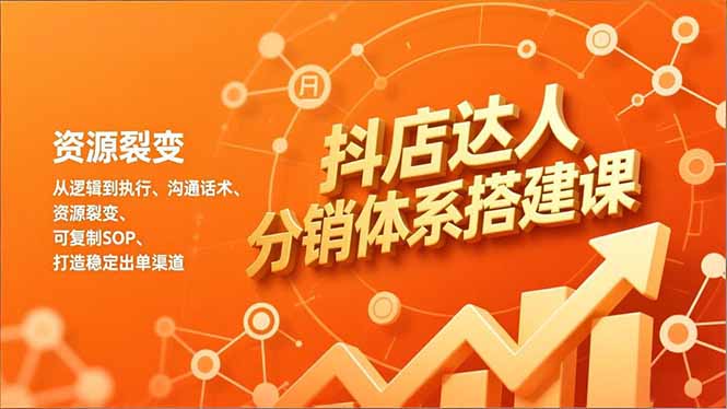 抖店达人分销体系搭建课，从逻辑到执行、沟通话术、资源裂变，可复制SOP，打造稳定出单渠道-樵渔匹