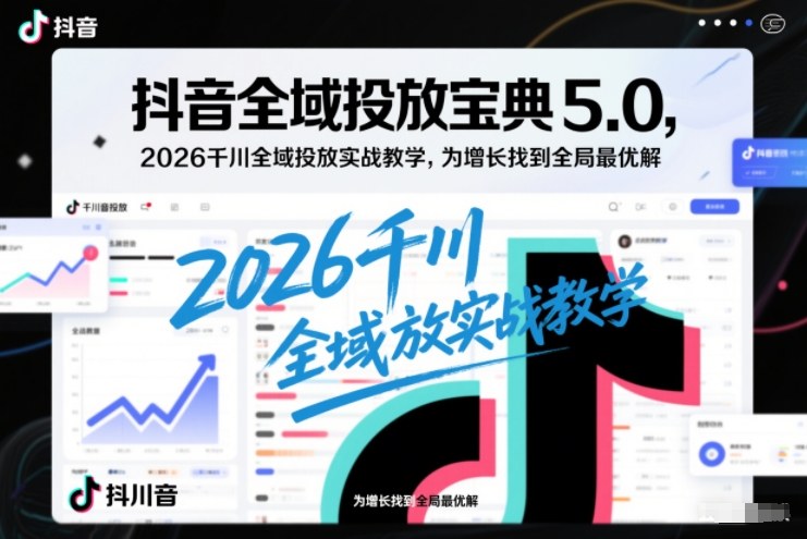 抖音全域投放宝典5.0，2026千川全域投放实战教学，为增长找到全局最优解-樵渔匹