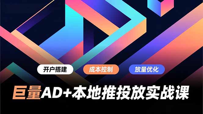 巨量AD+本地推投放实战课,开户搭建、成本控制、放量优化,有效提升商家线上获客与转化效率-樵渔匹