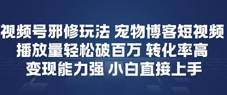 视频号邪修玩法宠物博客短视频，播放量轻松破百万，转化率高，变现能力强，小白直接上手-樵渔匹