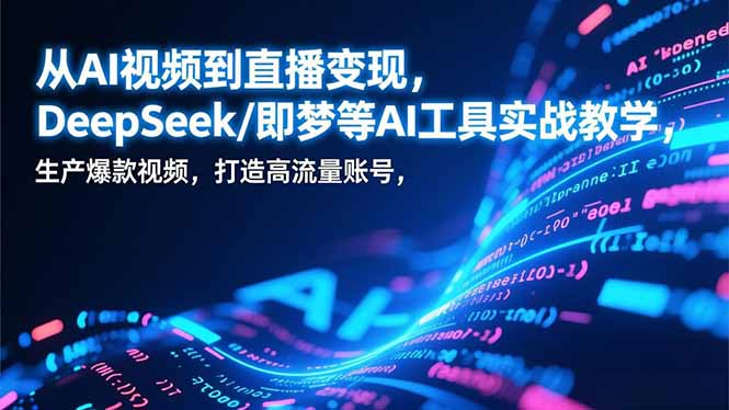 从AI视频到直播变现，DeepSeek/即梦等AI工具实战教学，生产爆款视频，打造高流量账号-樵渔匹