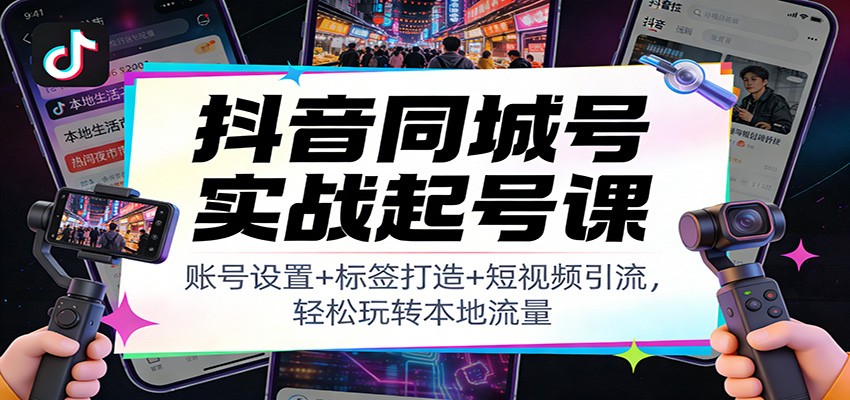 抖音同城号实战起号课：账号设置+标签打造+短视频引流，轻松玩转本地流量-樵渔匹