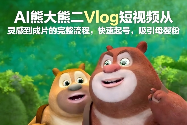 AI熊大熊二Vlog短视频从灵感到成片的完整流程，快速起号，吸引母婴粉-樵渔匹