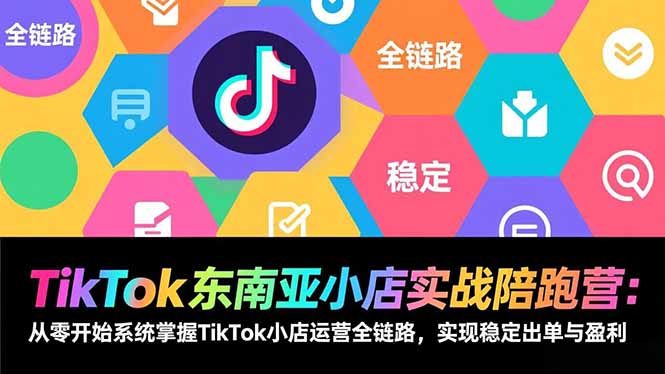 TikTok东南亚小店实战陪跑营：从零开始系统掌握TikTok小店运营全链路，实现稳定出单与盈利-樵渔匹