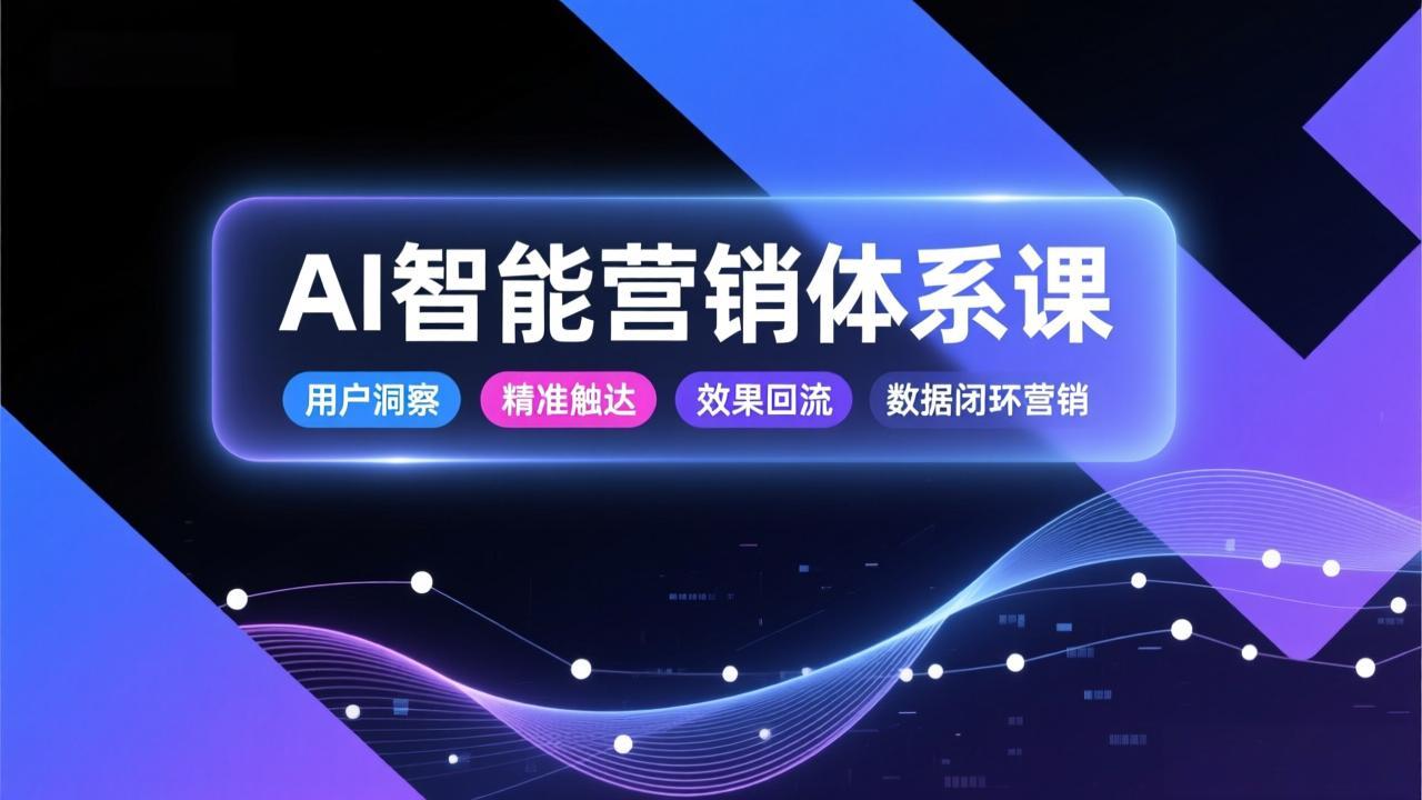AI智能营销体系课，从用户洞察、精准触达到效果回流的数据闭环营销，提升整体营销效率与转化率-樵渔匹