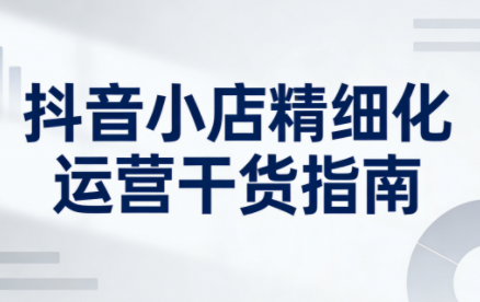 无缺·抖音店铺精细化运营干货指南新版(更新2026)-樵渔匹