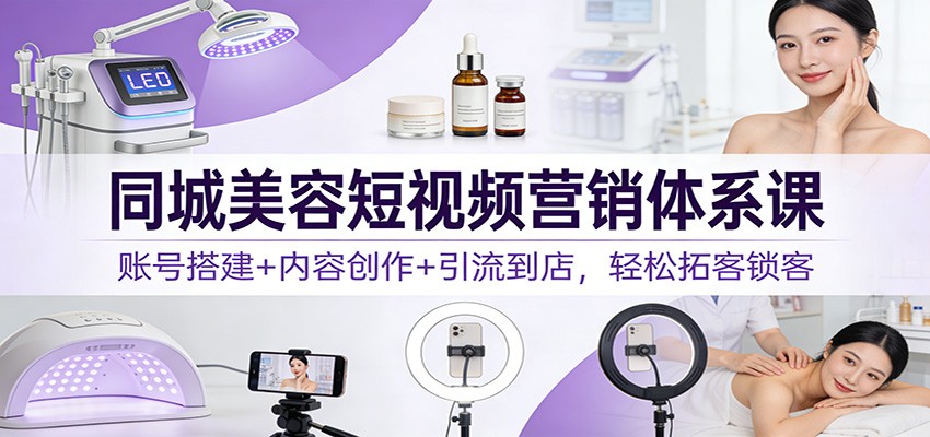同城美容短视频营销体系课：账号搭建+内容创作+引流到店，轻松拓客锁客-樵渔匹