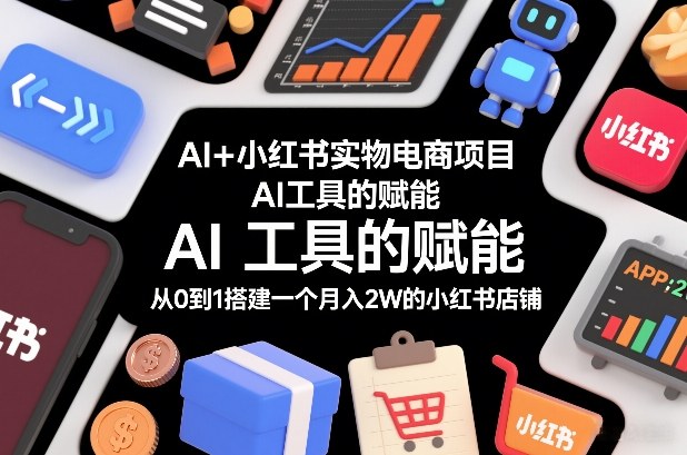 AI+小红书实物电商项目，AI工具的赋能，从0到1搭建一个月入2W的小红书店铺-樵渔匹