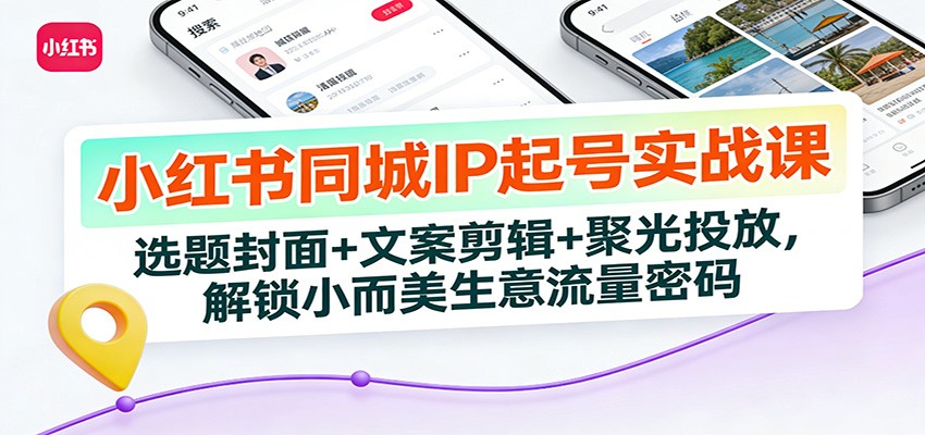 小红书同城IP起号实战课：选题封面+文案剪辑+聚光投放，解锁小而美生意流量密码-樵渔匹