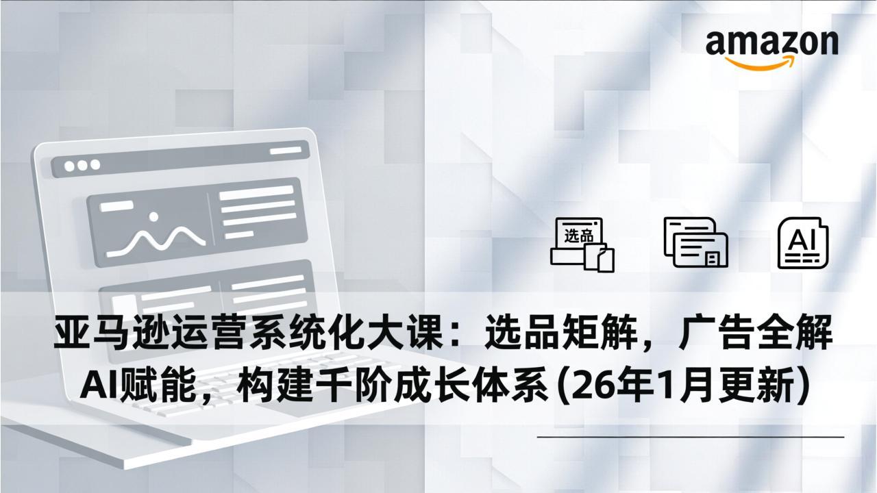亚马逊运营系统化大课：选品矩阵，广告全解，AI赋能，构建千阶成长体系(26年1月更新-樵渔匹