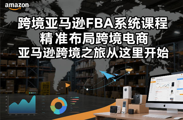 跨境亚马逊FBA系统课程，精准布局跨境电商，亚马逊跨境之旅从这里开始-樵渔匹