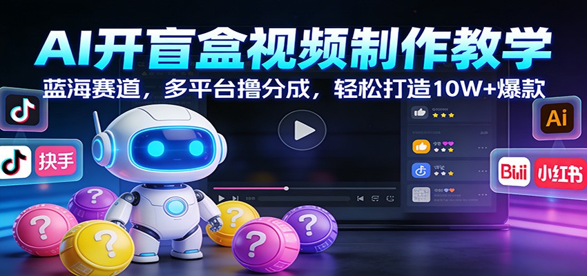 AI开盲盒视频制作教学：蓝海赛道，多平台撸分成，轻松打造10W+爆款-樵渔匹