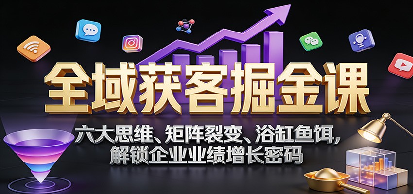全域获客掘金课：六大思维、矩阵裂变、浴缸鱼饵，解锁企业业绩增长密码-樵渔匹