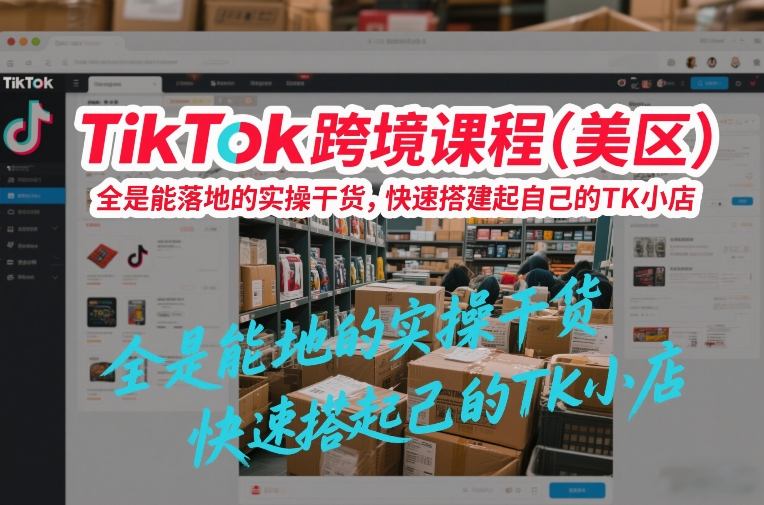 TikTok跨境课程(美区)，全是能落地的实操干货，快速搭建起自己的TK小店-樵渔匹