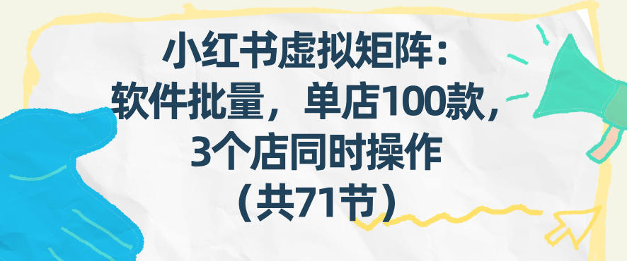 小红书虚拟矩阵：软件批量发笔记，单店100款，3个店同时操作(共71节)-樵渔匹