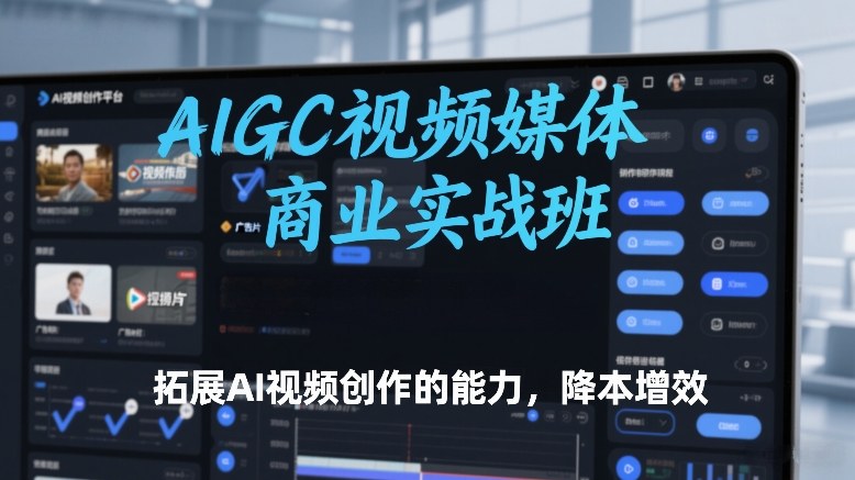 AIGC视频媒体商业实战班,拓展AI视频创作的能力,降本增效-樵渔匹