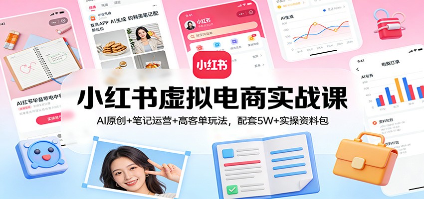 小红书虚拟电商实战课：AI原创+笔记运营+高客单玩法，配套5W+实操资料包-樵渔匹