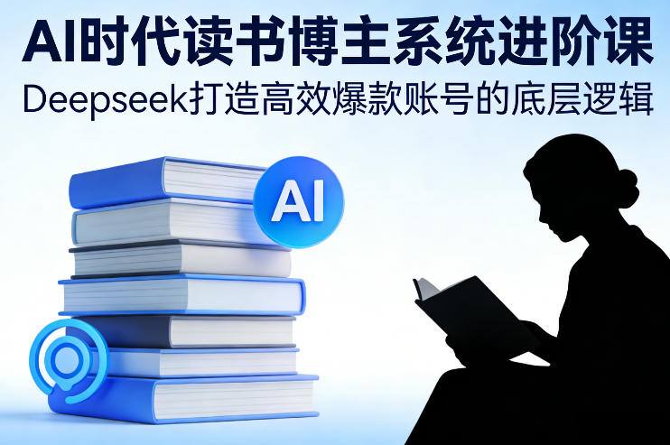 AI时代读书博主系统进阶课，Deepseek打造高效爆款账号的底层逻辑-樵渔匹
