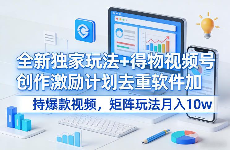 全新独家玩法+得物视频号创作激励计划去重软件加持爆款视频，矩阵玩法月入10w+【揭秘】-樵渔匹