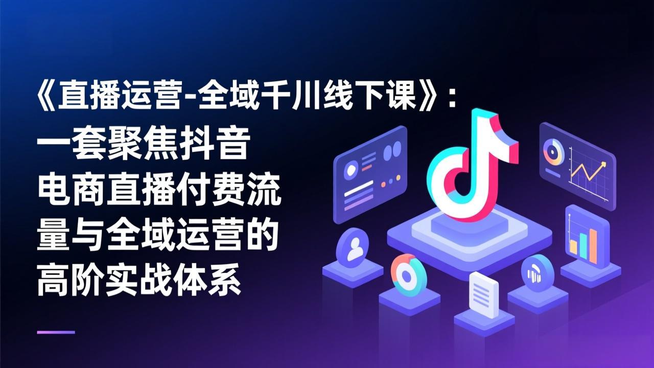 《直播运营-全域千川线下课》：一套聚焦抖音电商直播付费流量与全域运营的高阶实战体系-樵渔匹