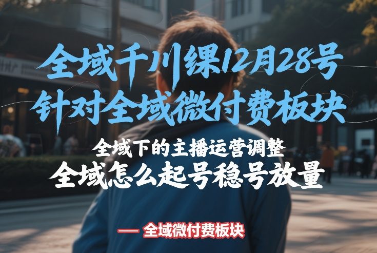 全域千川线下课12月28号,针对全域微付费板块,全域下的主播运营调整,全域怎么起号稳号放量-樵渔匹