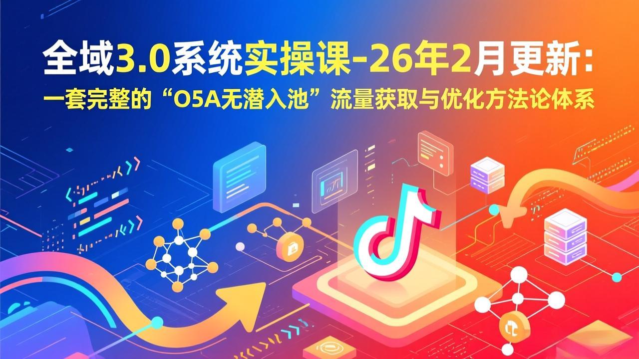 全域3.0系统实操课-26年2月更新：一套完整的“O5A无潜入池”流量获取与优化方法论体系-樵渔匹