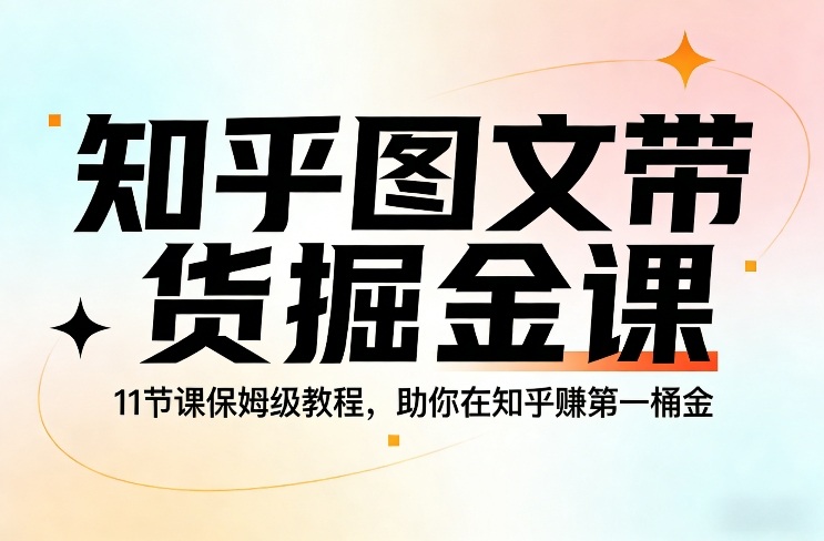 知乎图文带货掘金课，11节课保姆级教程，助你在知乎賺第一桶金-樵渔匹