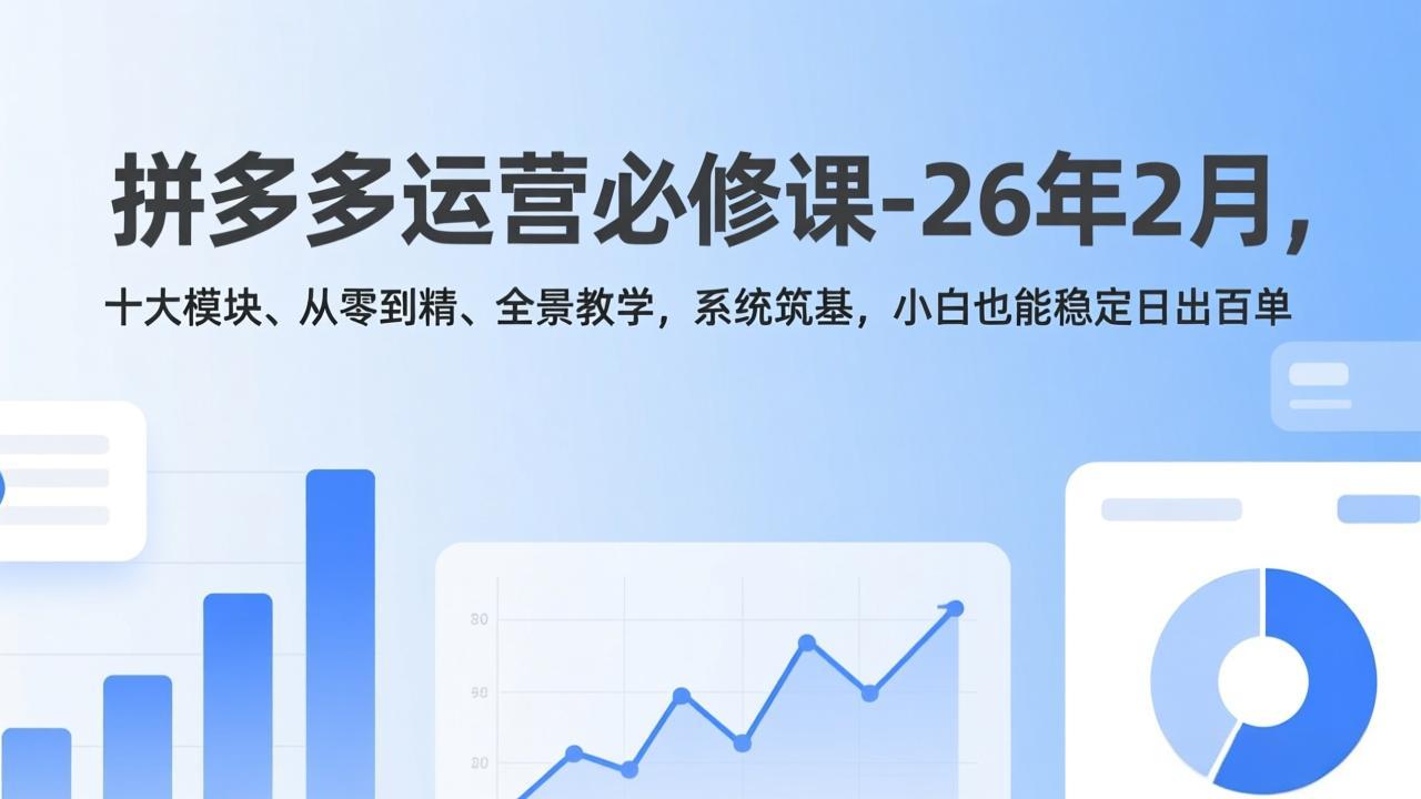 拼多多运营必修课-26年2月，十大模块、从零到精、全景教学，系统筑基，小白也能稳定日出百单-樵渔匹