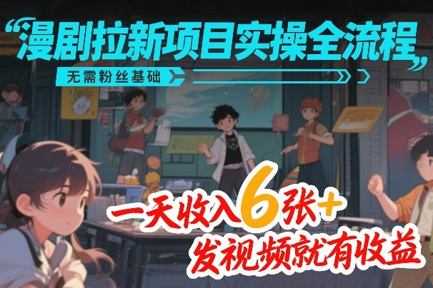 漫剧拉新项目实操全流程，无需粉丝基础，一天收入6张+，发视频就有收益-樵渔匹