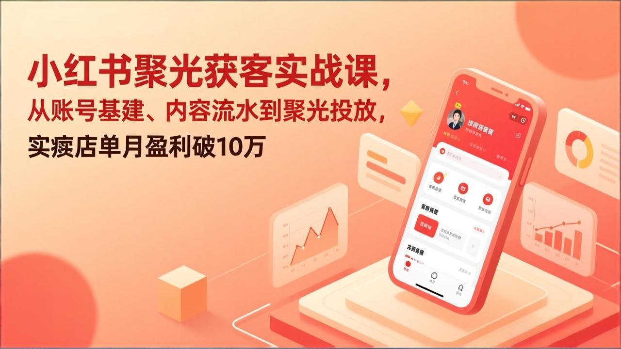 小红书聚光获客实战课，从账号基建、内容流水到聚光投放，实体店单月盈利破10万-樵渔匹