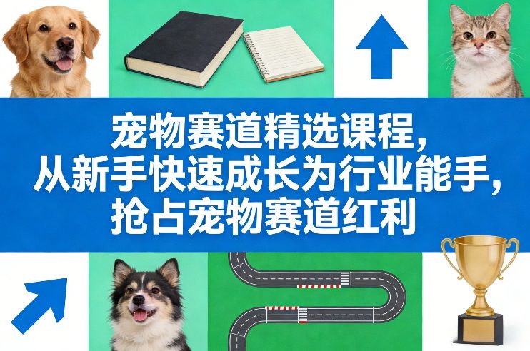 宠物赛道精选课程，从新手快速成长为行业能手，抢占宠物赛道红利-樵渔匹