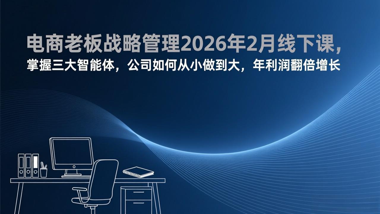 电商老板战略管理2026年2月线下课，掌握三大智能体，公司如何从小做到大，年利润翻倍增长-樵渔匹