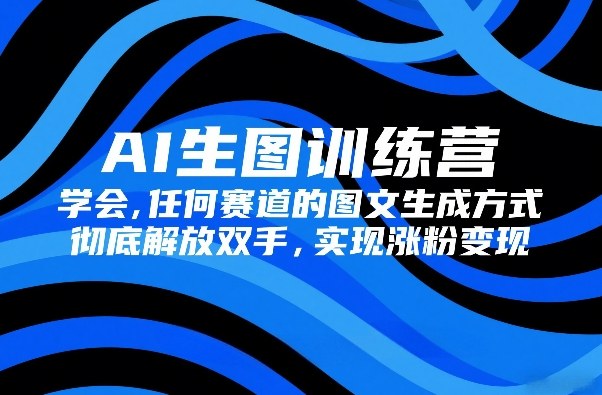 AI生图训练营，学会任何赛道的图文生成方式，彻底解放双手，实现涨粉变现-樵渔匹